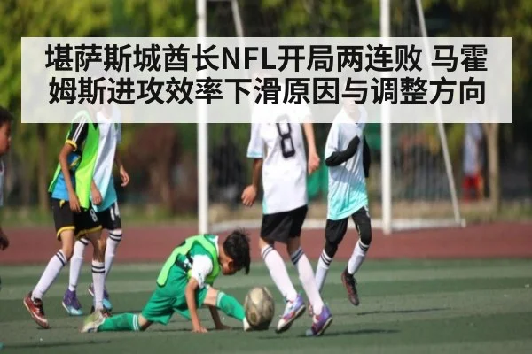 堪萨斯城酋长NFL开局两连败 马霍姆斯进攻效率下滑原因与调整方向